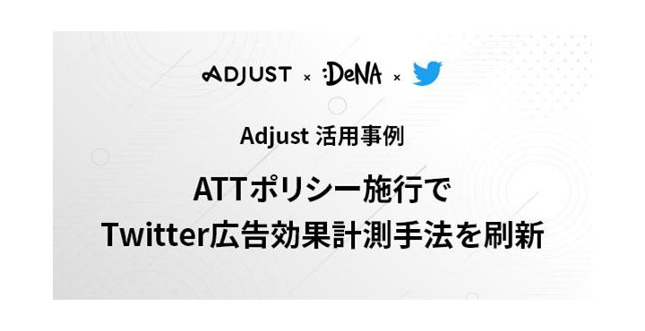 Adjust最新の活用事例を発表：IT業界の大手であるDeNAはATTポリシー施行後、Adjustを活用しTwitter広告の効果計測手法を刷新