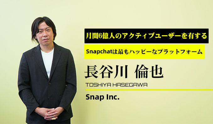 Snap Inc. 日本代表 長谷川 倫也氏インタビュー 月間6億人のアクティブユーザーを有するSnapchatは最もハッピーなプラットフォーム