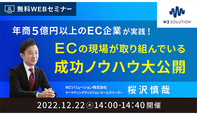 【ウェビナー情報】2022/12/22 (木) ｗ２ソリューション、年商5億円以上のEC企業が実践！ECの現場が取り組んでいる成功ノウハウ大公開
