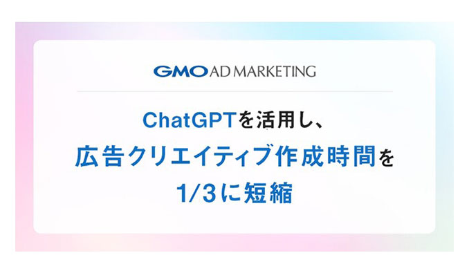 GMOアドマーケティング「ChatGPT」活用で広告クリエイティブ作成時間を1/3に短縮～AI技術で業務改善・サービスの質向上を実現～