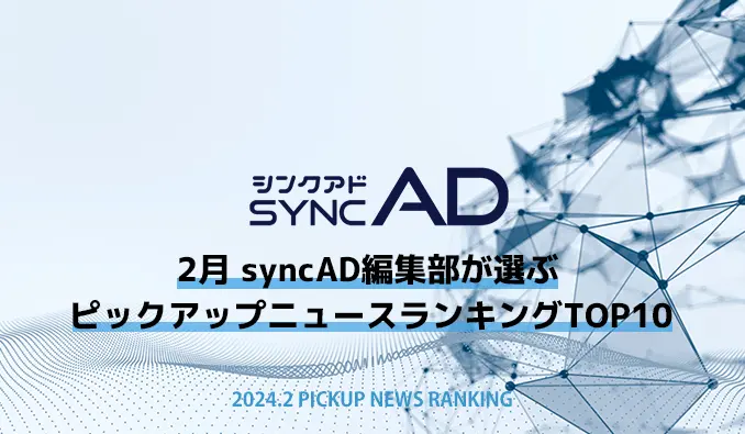 2024年2月、syncAD編集部が選ぶピックアップニュースランキングTOP10！