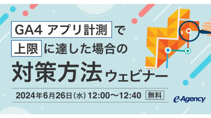 【ウェビナー情報】2024/6/26(水) イー・エージェンシー、GA4 アプリ計測で上限に達した場合の対策方法ウェビナーを開催！