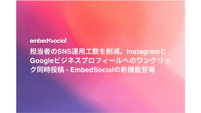 EmbedSocia、担当者のSNS運用工数を削減。InstagramとGoogleビジネスプロフィールへのワンクリック同時投稿 - 新機能登場