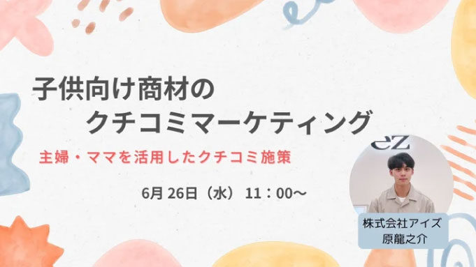 【ウェビナー情報】2024/6/26(水) アイズ、【クチコミ×子供向け商材！】信頼感・安心感を与えるクチコミマーケティングとは！？