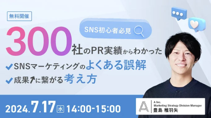 【ウェビナー情報】2024/7/17(水) A Inc.、SNSマーケ初心者必見！300社のPR実績から分かったSNSマーケティングのよくある誤解と、成果に繋がる考え方