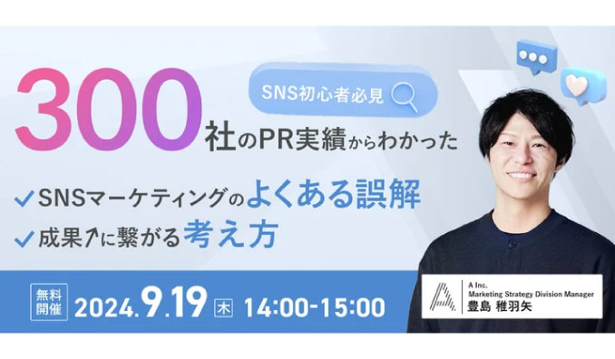 【ウェビナー情報】2024/9/19(木) A Inc.、300社のPR実績からわかった SNSマーケティングのよくある誤解と、成果に繋がる考え方