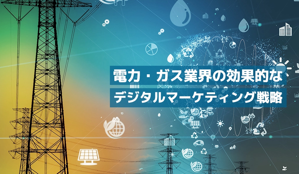 電力・ガス業界の効果的なデジタルマーケティング戦略