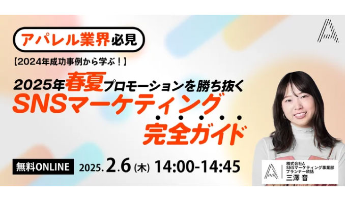 【ウェビナー情報】2025/2/6(木) A Inc.、アパレル業界必見、 2024年成功事例から学ぶ！ 2025年春夏プロモーションを勝ち抜く SNSマーケティング完全ガイド