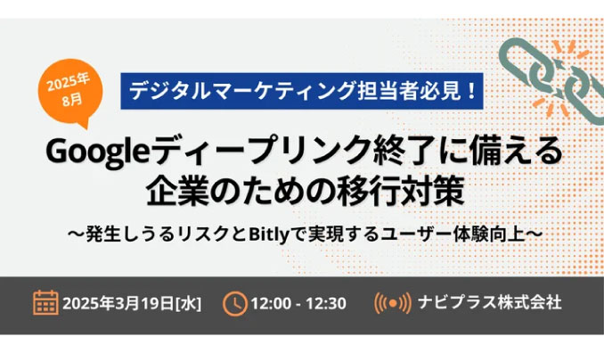 【ウェビナー情報】2025/3/19(水) ナビプラス、デジタルマーケティング担当者必見！2025年8月Googleディープリンク終了に備える企業のための移行対策～発生しうるリスクとBitlyで実現するユーザー体験向上～