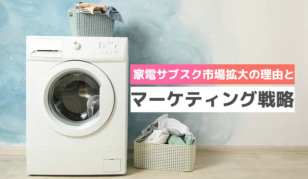 家電サブスク市場拡大の理由とマーケティング戦略