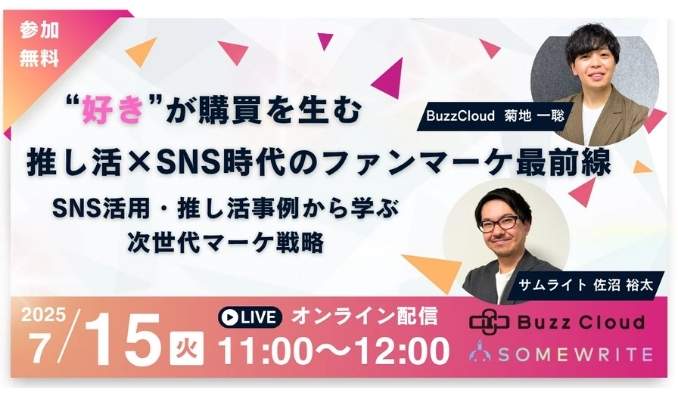 【ウェビナー情報】2025/7/15(火) BuzzCloud、“好き”が購買を生む 推し活×SNS時代のファンマーケ最前線 〜SNS活用・推し活事例から学ぶ次世代マーケ戦略〜