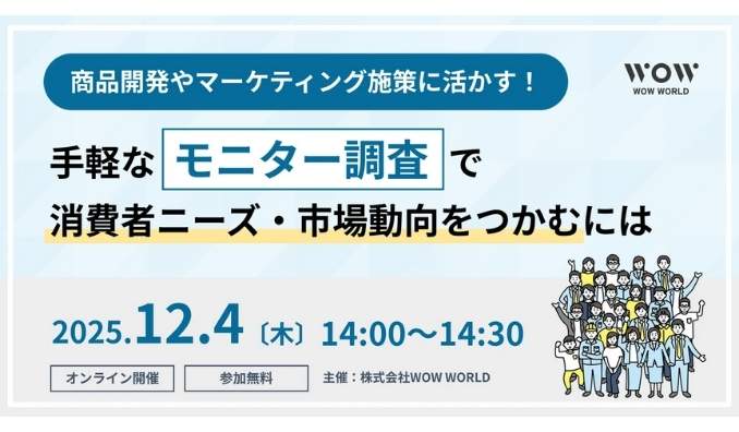 【ウェビナー情報】2025/12/4(木) WOW WORLD、商品開発やマーケティング施策に活かす！手軽な『モニター調査』で消費者ニーズ・市場動向をつかむには