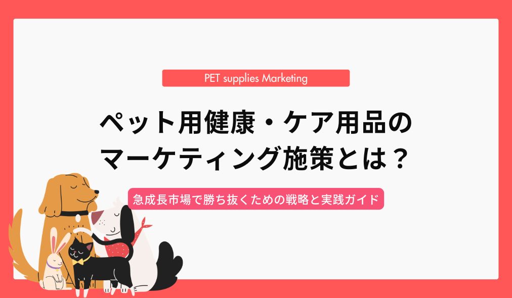 ペット用健康・ケア用品のマーケティング施策とは？｜急成長市場で勝ち抜くための戦略と実践ガイド