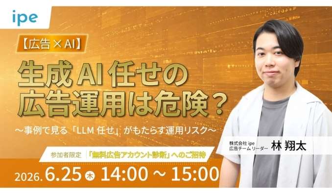 【ウェビナー情報】2026/6/25(木) ipe、生成AI任せの広告運用は危険？事例で見る「LLM任せ」がもたらす運用リスク