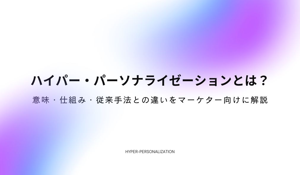 ハイパー・パーソナライゼーションとは？意味・仕組み・従来手法との違いをマーケター向けに解説