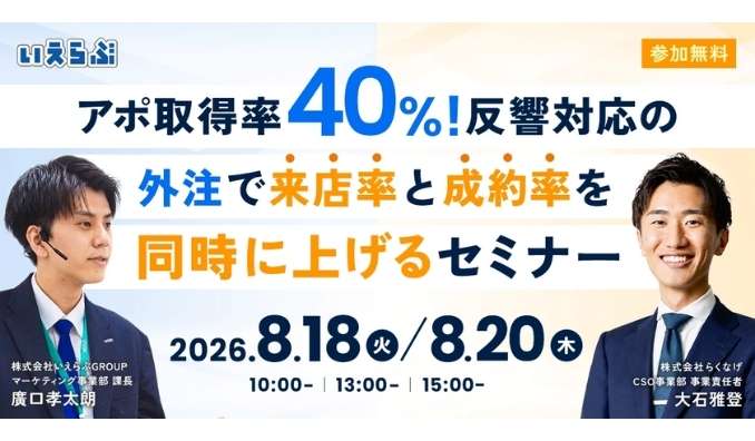 【ウェビナー情報】2026/8/18(火)・20(木) いえらぶGROUP、【アポ取得率40%】反響対応の外注で、来店率と成約率を同時に上げるセミナー